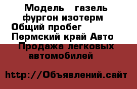  › Модель ­ газель фургон изотерм › Общий пробег ­ 90 000 - Пермский край Авто » Продажа легковых автомобилей   